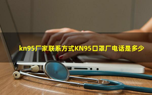 kn95厂家联系方式KN95口罩厂电话是多少