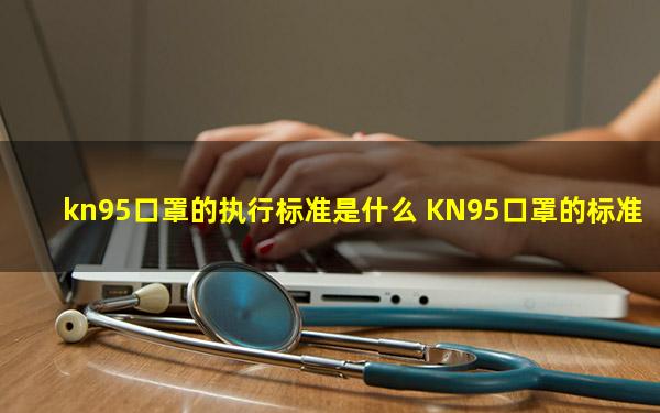 kn95口罩的执行标准是什么 KN95口罩的标准