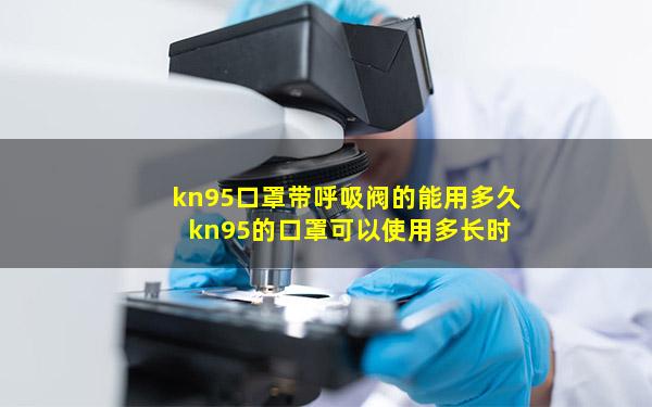 kn95口罩带呼吸阀的能用多久 kn95的口罩可以使用多长时间